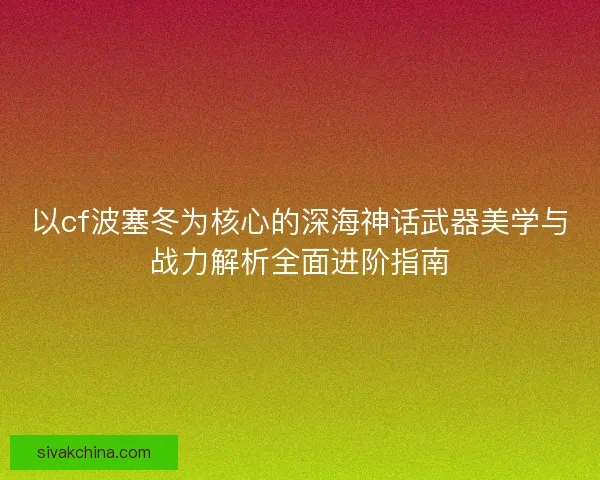 以cf波塞冬为核心的深海神话武器美学与战力解析全面进阶指南