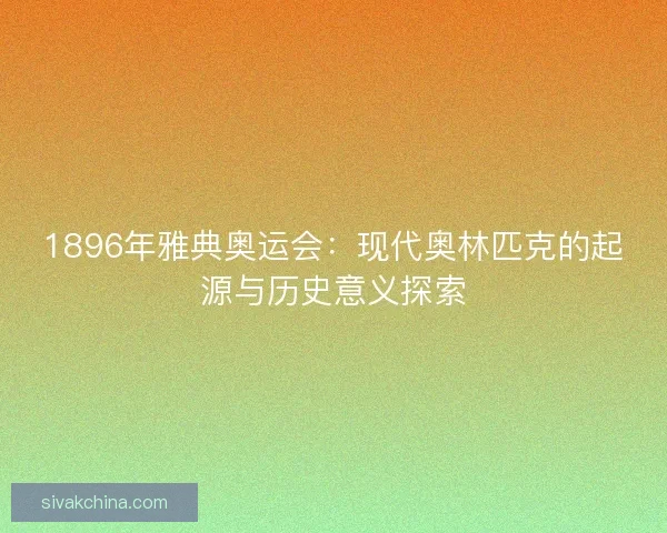 1896年雅典奥运会：现代奥林匹克的起源与历史意义探索