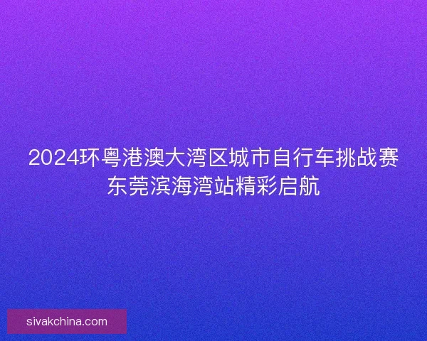 2024环粤港澳大湾区城市自行车挑战赛东莞滨海湾站精彩启航