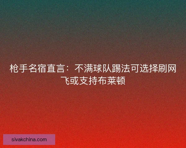 枪手名宿直言：不满球队踢法可选择刷网飞或支持布莱顿