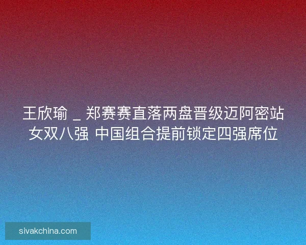 王欣瑜 _ 郑赛赛直落两盘晋级迈阿密站女双八强 中国组合提前锁定四强席位