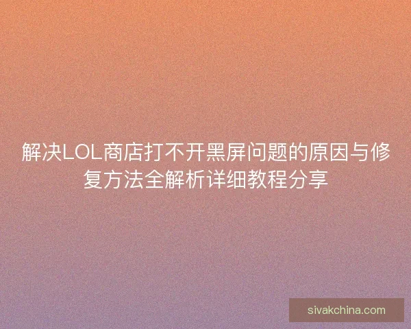 解决LOL商店打不开黑屏问题的原因与修复方法全解析详细教程分享