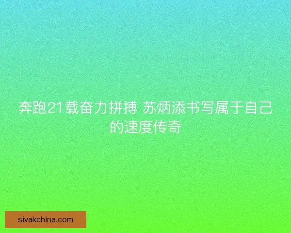 奔跑21载奋力拼搏 苏炳添书写属于自己的速度传奇