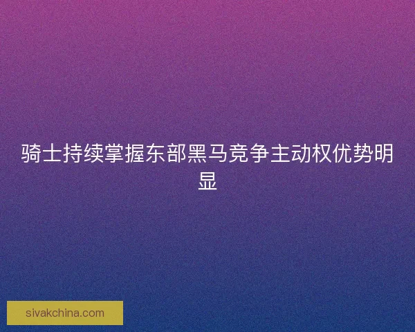 骑士持续掌握东部黑马竞争主动权优势明显