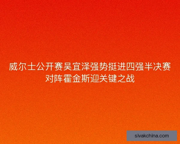 威尔士公开赛吴宜泽强势挺进四强半决赛对阵霍金斯迎关键之战