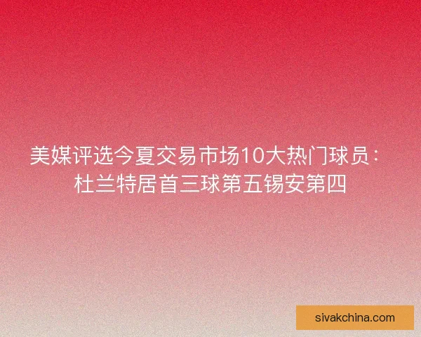 美媒评选今夏交易市场10大热门球员：杜兰特居首三球第五锡安第四